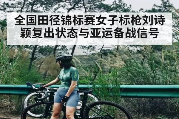 全国田径锦标赛女子标枪刘诗颖复出状态与亚运备战信号