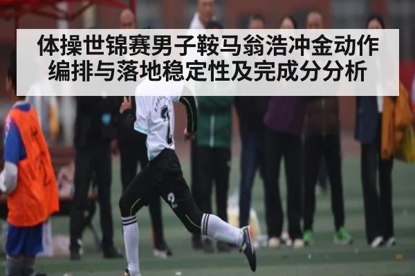体操世锦赛男子鞍马翁浩冲金动作编排与落地稳定性及完成分分析