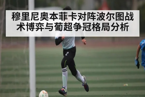 穆里尼奥本菲卡对阵波尔图战术博弈与葡超争冠格局分析