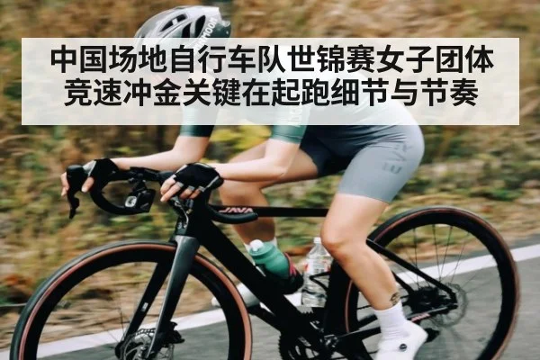 中国场地自行车队世锦赛女子团体竞速冲金关键在起跑细节与节奏